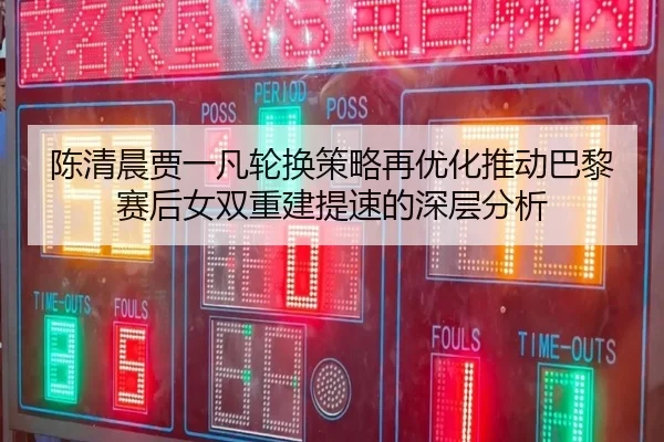 陈清晨贾一凡轮换策略再优化推动巴黎赛后女双重建提速的深层分析